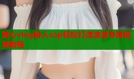 糖心vlog粉人sop轻松打造浪漫专属视频教程