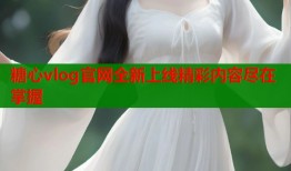 糖心vlog官网全新上线精彩内容尽在掌握
