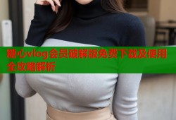 糖心vlog会员破解版免费下载及使用全攻略解析
