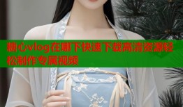 糖心vlog在哪下快速下载高清资源轻松制作专属视频