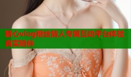 糖心vlog粉丝情人专属互动平台体验真实陪伴