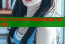糖心VLOG永久账号畅享无限精彩内容体验