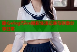 糖心vlog汅ios精彩生活记录与创意分享日常