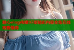 糖心vlog传媒97部精彩内容全集在线观看推荐