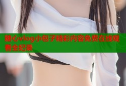 糖心vlog小包子精彩内容免费在线观看全纪录