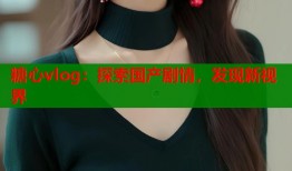 糖心vlog：探索国产剧情，发现新视界