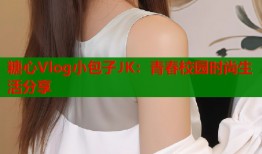 糖心Vlog小包子JK：青春校园时尚生活分享