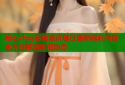 糖心vlog影视资讯每日更新精彩内容全方位解读影视动态