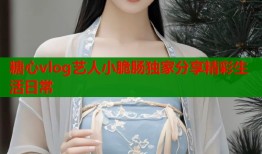 糖心vlog艺人小脆肠独家分享精彩生活日常