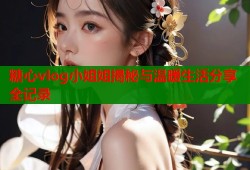 糖心vlog小姐姐揭秘与温暖生活分享全记录