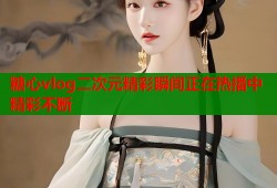 糖心vlog二次元精彩瞬间正在热播中精彩不断
