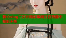 糖心vlog二次元精彩瞬间正在热播中精彩不断