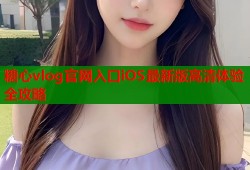 糖心vlog官网入口iOS最新版高清体验全攻略