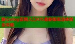 糖心vlog官网入口iOS最新版高清体验全攻略