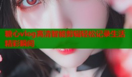 糖心vlog高清智能剪辑轻松记录生活精彩瞬间