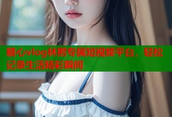 糖心vlog林熙专属短视频平台，轻松记录生活精彩瞬间