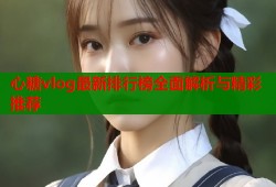 心糖vlog最新排行榜全面解析与精彩推荐