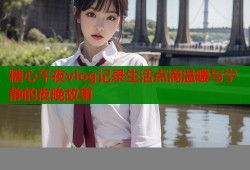 糖心午夜vlog记录生活点滴温暖与宁静的夜晚故事