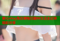 糖心vlog兔在哪每日趣味生活全记录精彩分享