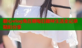 糖心vlog兔在哪每日趣味生活全记录精彩分享