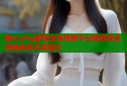 糖心vlog剧情全集观看平台推荐高清流畅体验不容错过