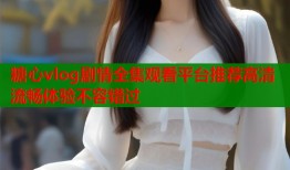 糖心vlog剧情全集观看平台推荐高清流畅体验不容错过