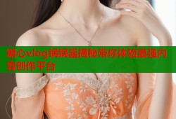 糖心vlog锅锅酱揭秘带你体验最强内容创作平台