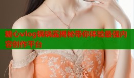 糖心vlog锅锅酱揭秘带你体验最强内容创作平台