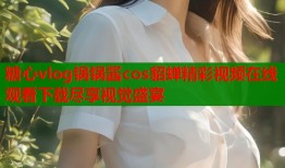 糖心vlog锅锅酱cos貂蝉精彩视频在线观看下载尽享视觉盛宴