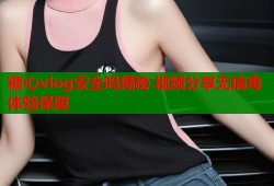 糖心vlog安全吗揭秘 视频分享无病毒体验保障