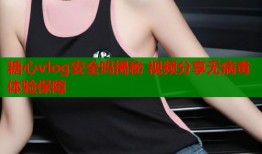 糖心vlog安全吗揭秘 视频分享无病毒体验保障