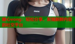 糖心vong：轻松分享、发现新鲜内容的社交平台