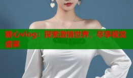 糖心vlog：探索激情世界，尽享视觉盛宴