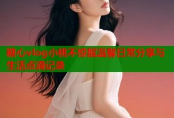 糖心vlog小桃不惊醒温馨日常分享与生活点滴记录