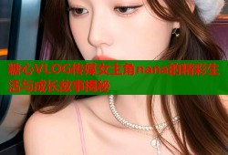 糖心VLOG传媒女主角nana的精彩生活与成长故事揭秘