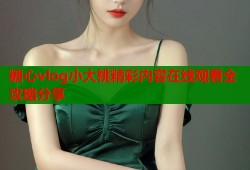 糖心vlog小大桃精彩内容在线观看全攻略分享