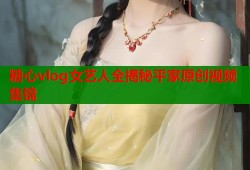 糖心vlog女艺人全揭秘平家原创视频集锦