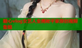 糖心vlog女艺人全揭秘平家原创视频集锦