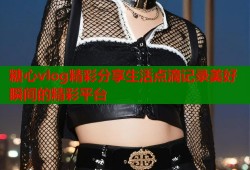 糖心vlog精彩分享生活点滴记录美好瞬间的精彩平台