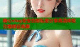 糖心vlog安安自慰私密分享高清体验引爆感官高潮