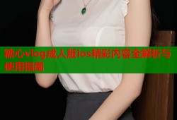 糖心vlog成人版ios精彩内容全解析与使用指南