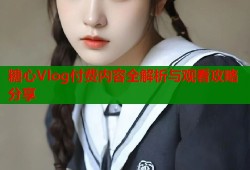 糖心Vlog付费内容全解析与观看攻略分享
