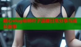 糖心vlog幼师叶子温暖日常分享与成长故事