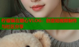 柠檬猫在糖心VLOG：创意短视频制作与社区分享