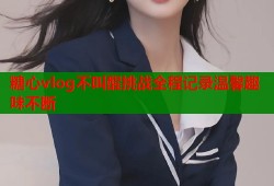 糖心vlog不叫醒挑战全程记录温馨趣味不断