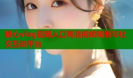 糖心vlog官网入口高清视频观看与社交互动平台