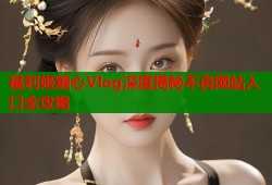 福利姬糖心Vlog深度揭秘不良网站入口全攻略