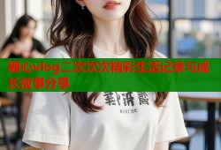 糖心vlog二次次次精彩生活记录与成长故事分享