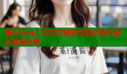 糖心vlog二次次次精彩生活记录与成长故事分享