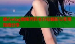 糖心vlog智库百科全方位解析与实用指南分享